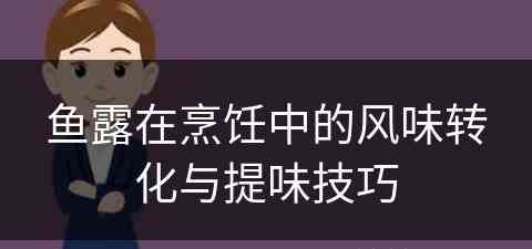 鱼露在烹饪中的风味转化与提味技巧